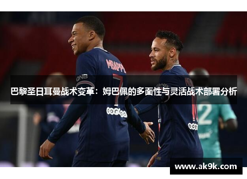 巴黎圣日耳曼战术变革：姆巴佩的多面性与灵活战术部署分析
