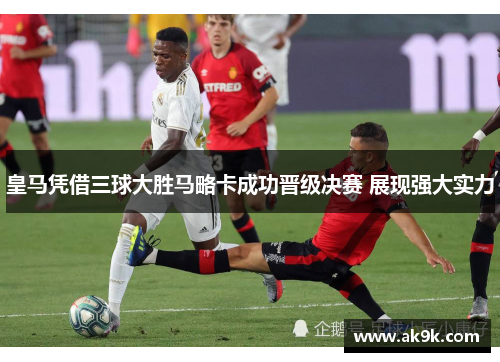 皇马凭借三球大胜马略卡成功晋级决赛 展现强大实力 皇马凭借三球大胜马略卡成功晋级决赛 展现强大实力