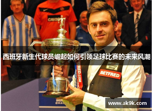 西班牙新生代球员崛起如何引领足球比赛的未来风潮