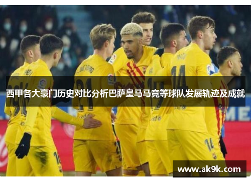 西甲各大豪门历史对比分析巴萨皇马马竞等球队发展轨迹及成就
