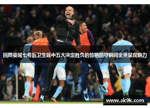 回顾曼城七号后卫生涯中五大决定胜负的惊艳防守瞬间全景呈现魅力