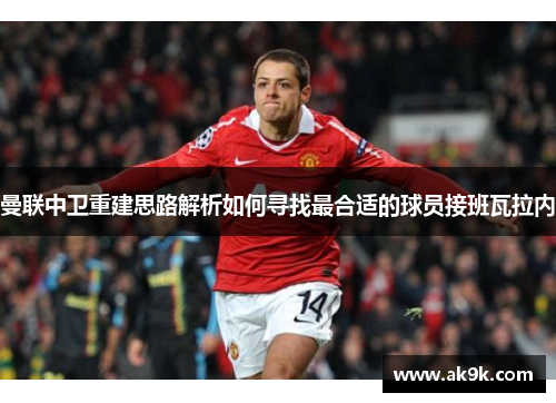 曼联中卫重建思路解析如何寻找最合适的球员接班瓦拉内