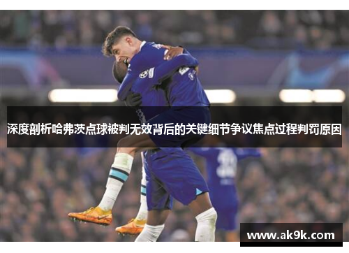 深度剖析哈弗茨点球被判无效背后的关键细节争议焦点过程判罚原因 深度剖析哈弗茨点球被判无效背后的关键细节争议焦点过程判罚原因