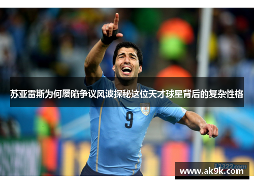 苏亚雷斯为何屡陷争议风波探秘这位天才球星背后的复杂性格