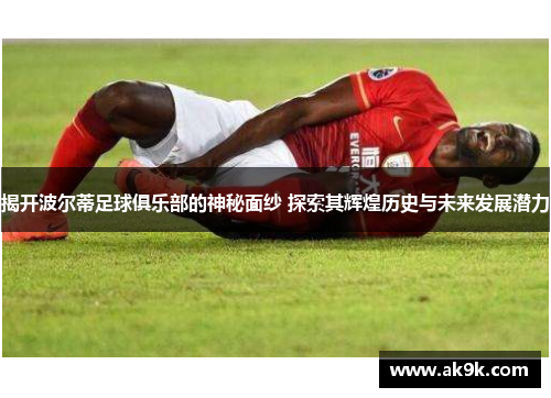 揭开波尔蒂足球俱乐部的神秘面纱 探索其辉煌历史与未来发展潜力