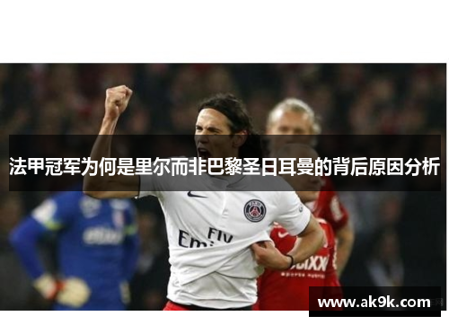 法甲冠军为何是里尔而非巴黎圣日耳曼的背后原因分析