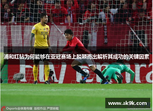 浦和红钻为何能够在亚冠赛场上脱颖而出解析其成功的关键因素