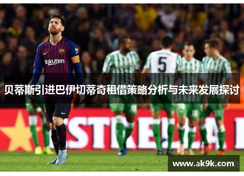 贝蒂斯引进巴伊切蒂奇租借策略分析与未来发展探讨