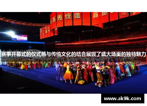 赛事开幕式的仪式感与传统文化的结合展现了盛大场面的独特魅力