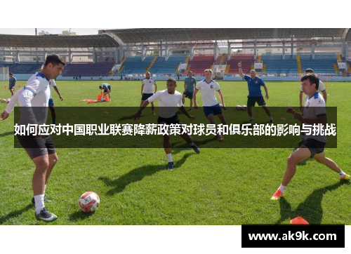 如何应对中国职业联赛降薪政策对球员和俱乐部的影响与挑战