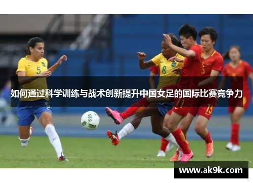如何通过科学训练与战术创新提升中国女足的国际比赛竞争力