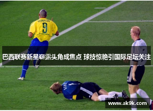 巴西联赛新星崭露头角成焦点 球技惊艳引国际足坛关注
