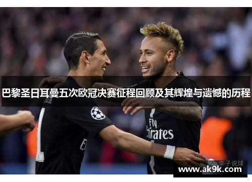 巴黎圣日耳曼五次欧冠决赛征程回顾及其辉煌与遗憾的历程