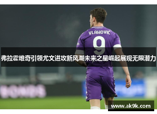 弗拉霍维奇引领尤文进攻新风潮未来之星崛起展现无限潜力