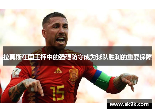 拉莫斯在国王杯中的强硬防守成为球队胜利的重要保障