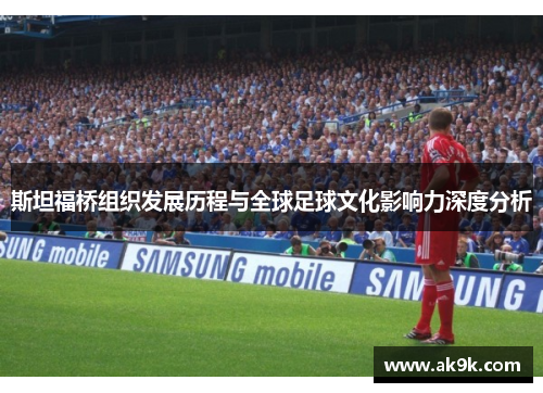斯坦福桥组织发展历程与全球足球文化影响力深度分析