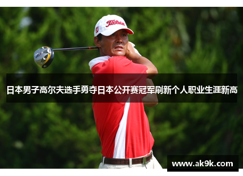 日本男子高尔夫选手勇夺日本公开赛冠军刷新个人职业生涯新高