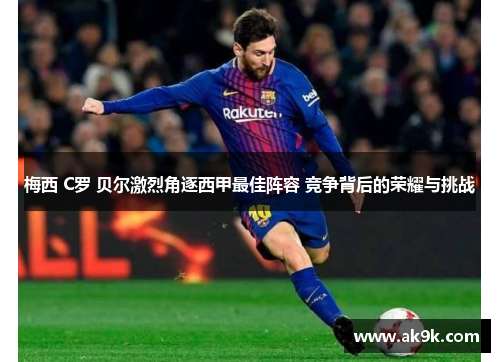 梅西 C罗 贝尔激烈角逐西甲最佳阵容 竞争背后的荣耀与挑战