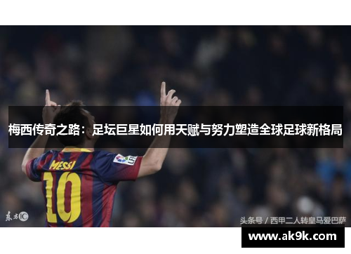 梅西传奇之路：足坛巨星如何用天赋与努力塑造全球足球新格局
