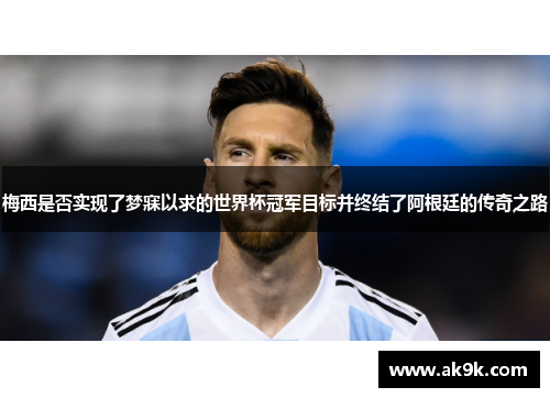 梅西是否实现了梦寐以求的世界杯冠军目标并终结了阿根廷的传奇之路