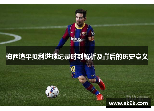 梅西追平贝利进球纪录时刻解析及背后的历史意义